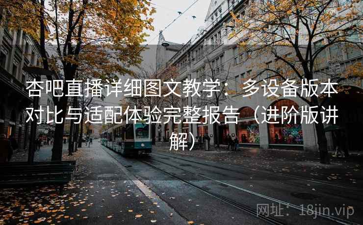 杏吧直播详细图文教学：多设备版本对比与适配体验完整报告（进阶版讲解）  第1张