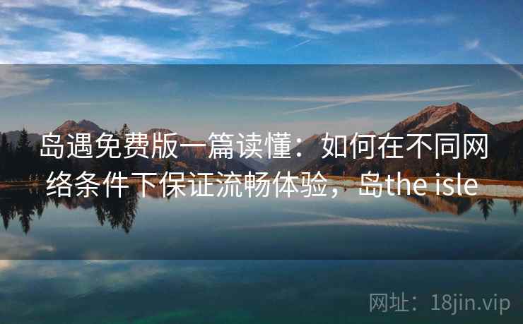 岛遇免费版一篇读懂：如何在不同网络条件下保证流畅体验，岛the isle  第2张