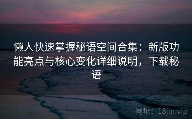 懒人快速掌握秘语空间合集：新版功能亮点与核心变化详细说明，下载秘语  第2张
