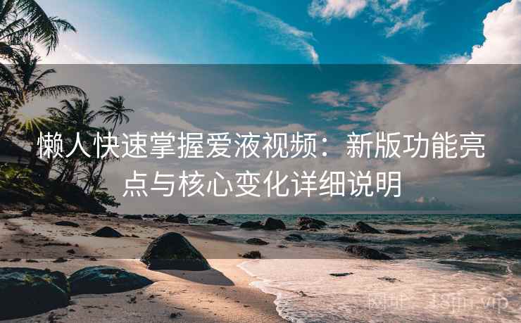 懒人快速掌握爱液视频：新版功能亮点与核心变化详细说明  第1张