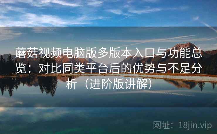 蘑菇视频电脑版多版本入口与功能总览：对比同类平台后的优势与不足分析（进阶版讲解）  第2张