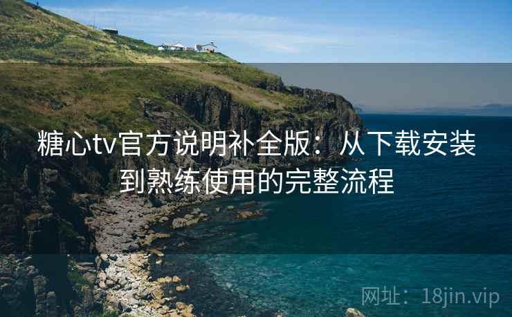糖心tv官方说明补全版：从下载安装到熟练使用的完整流程  第2张