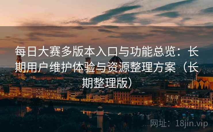 每日大赛多版本入口与功能总览：长期用户维护体验与资源整理方案（长期整理版）  第2张