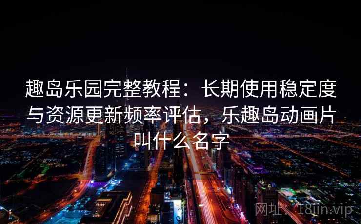 趣岛乐园完整教程：长期使用稳定度与资源更新频率评估，乐趣岛动画片叫什么名字  第2张