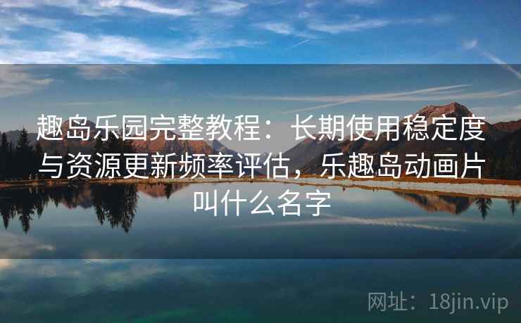 趣岛乐园完整教程：长期使用稳定度与资源更新频率评估，乐趣岛动画片叫什么名字  第1张