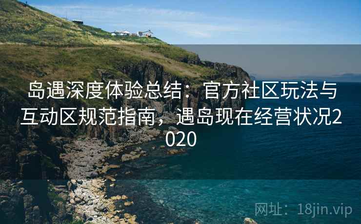 岛遇深度体验总结：官方社区玩法与互动区规范指南，遇岛现在经营状况2020