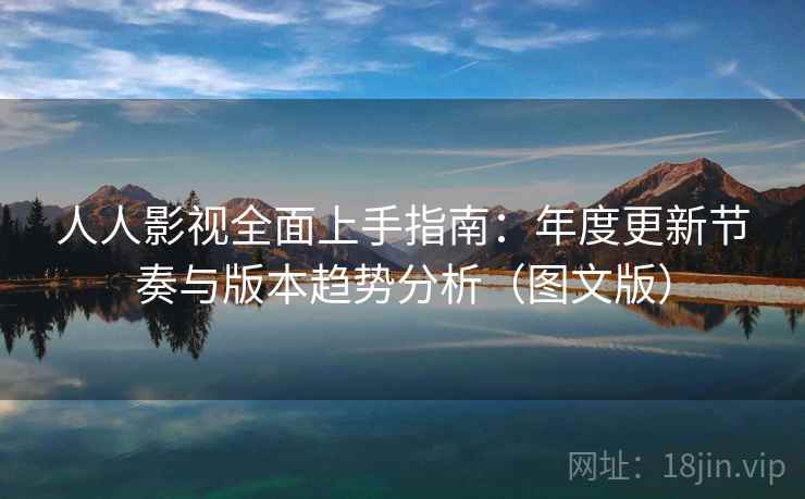 人人影视全面上手指南：年度更新节奏与版本趋势分析（图文版）