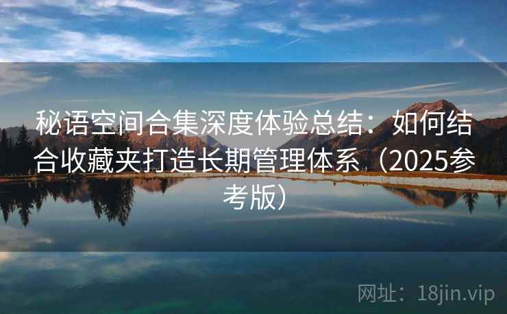 秘语空间合集深度体验总结：如何结合收藏夹打造长期管理体系（2025参考版）