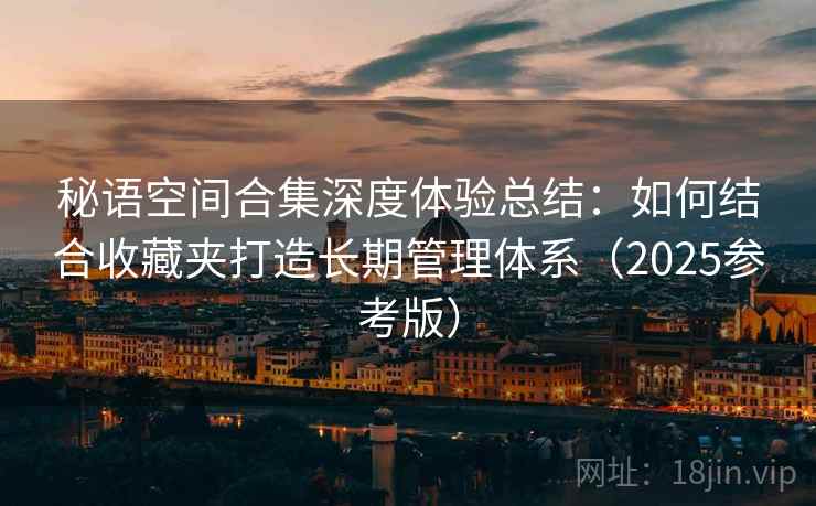 秘语空间合集深度体验总结:如何结合收藏夹打造长期管理体系(2025参考版)