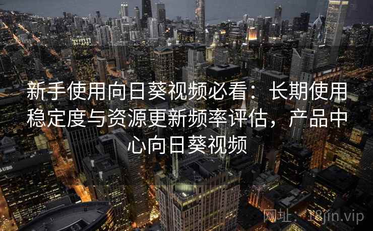新手使用向日葵视频必看:长期使用稳定度与资源更新频率评估,产品中心向日葵视频