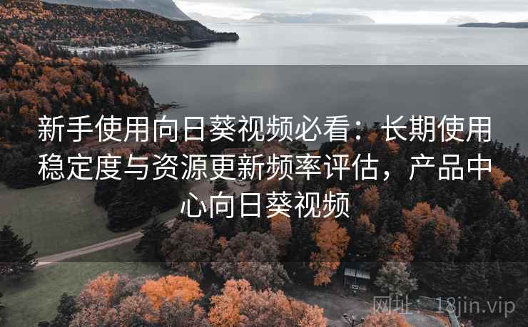 新手使用向日葵视频必看:长期使用稳定度与资源更新频率评估,产品中心向日葵视频