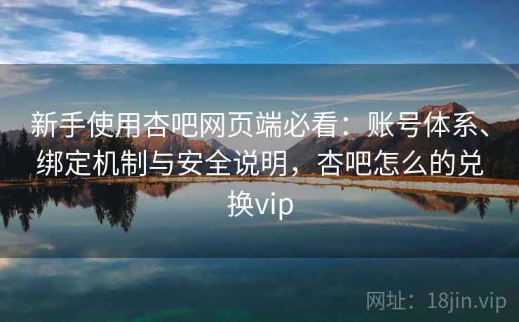 新手使用杏吧网页端必看:账号体系、绑定机制与安全说明,杏吧怎么的兑换vip