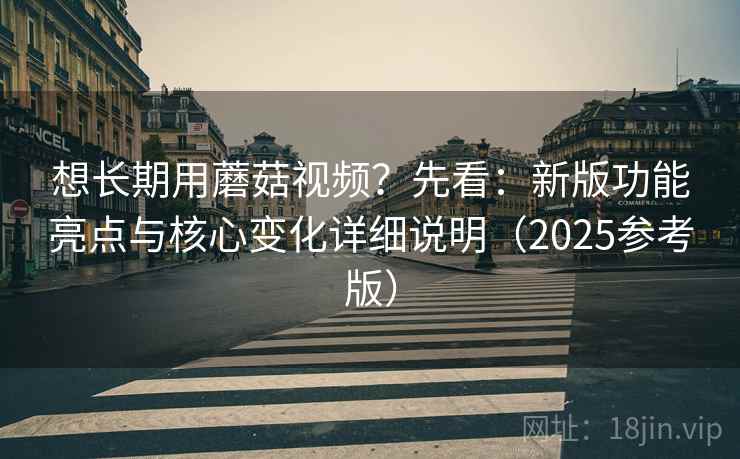 想长期用蘑菇视频？先看：新版功能亮点与核心变化详细说明（2025参考版）