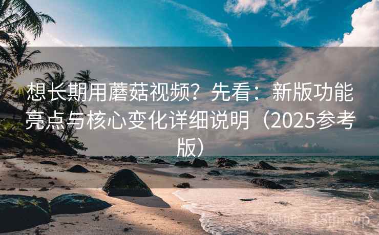 想长期用蘑菇视频?先看:新版功能亮点与核心变化详细说明(2025参考版)