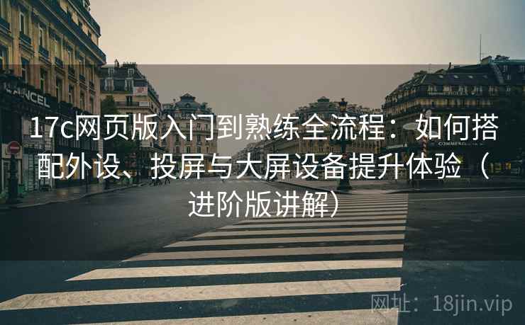 17c网页版入门到熟练全流程：如何搭配外设、投屏与大屏设备提升体验（进阶版讲解）
