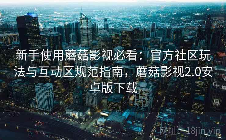 新手使用蘑菇影视必看:官方社区玩法与互动区规范指南,蘑菇影视2.0安卓版下载