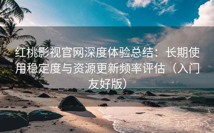 红桃影视官网深度体验总结：长期使用稳定度与资源更新频率评估（入门友好版）