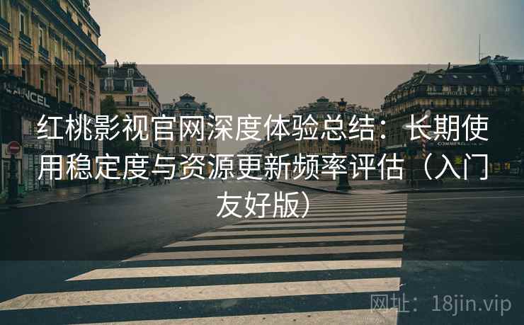红桃影视官网深度体验总结：长期使用稳定度与资源更新频率评估（入门友好版）