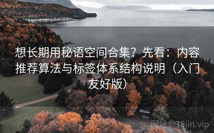想长期用秘语空间合集?先看:内容推荐算法与标签体系结构说明(入门友好版)