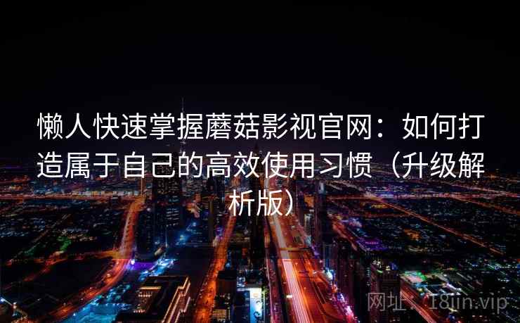 懒人快速掌握蘑菇影视官网：如何打造属于自己的高效使用习惯（升级解析版）