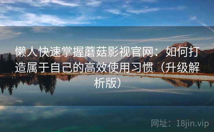 懒人快速掌握蘑菇影视官网:如何打造属于自己的高效使用习惯(升级解析版)