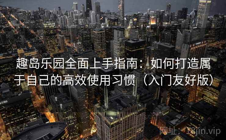 趣岛乐园全面上手指南：如何打造属于自己的高效使用习惯（入门友好版）