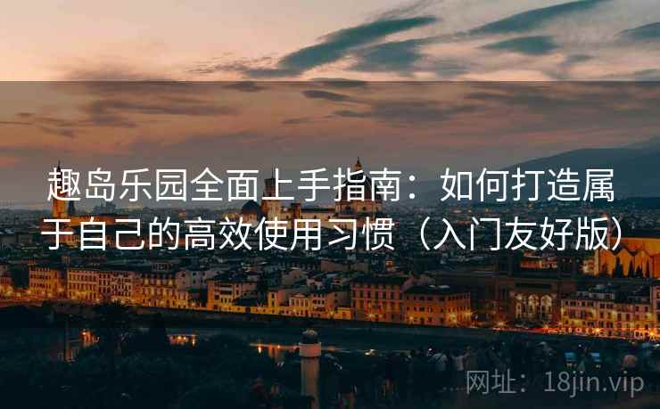 趣岛乐园全面上手指南:如何打造属于自己的高效使用习惯(入门友好版)