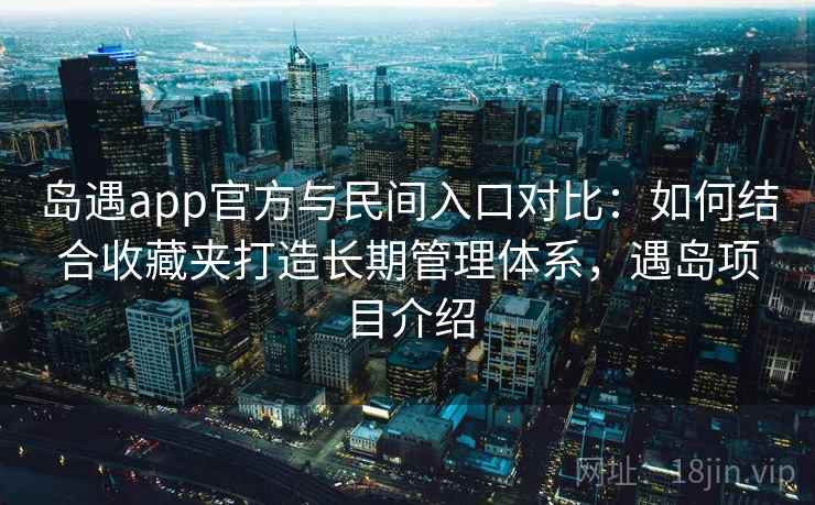 岛遇app官方与民间入口对比：如何结合收藏夹打造长期管理体系，遇岛项目介绍