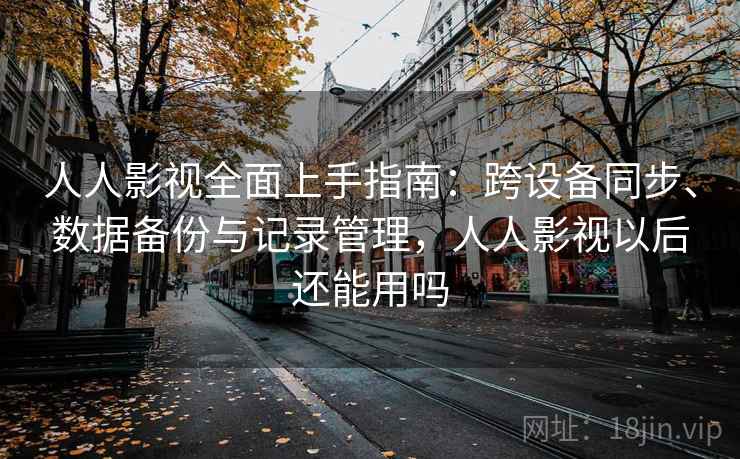 人人影视全面上手指南：跨设备同步、数据备份与记录管理，人人影视以后还能用吗