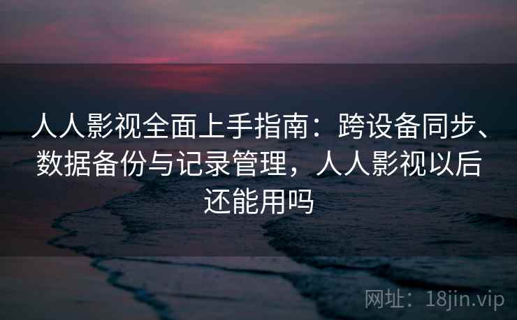 人人影视全面上手指南：跨设备同步、数据备份与记录管理，人人影视以后还能用吗
