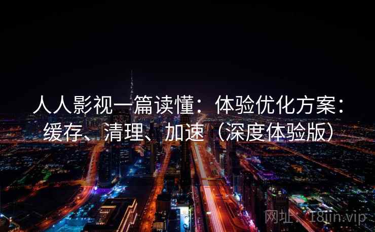 人人影视一篇读懂:体验优化方案:缓存、清理、加速(深度体验版)