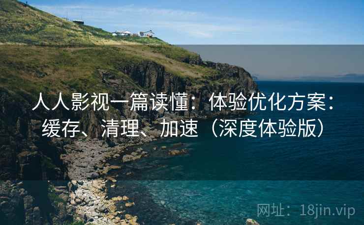人人影视一篇读懂：体验优化方案：缓存、清理、加速（深度体验版）