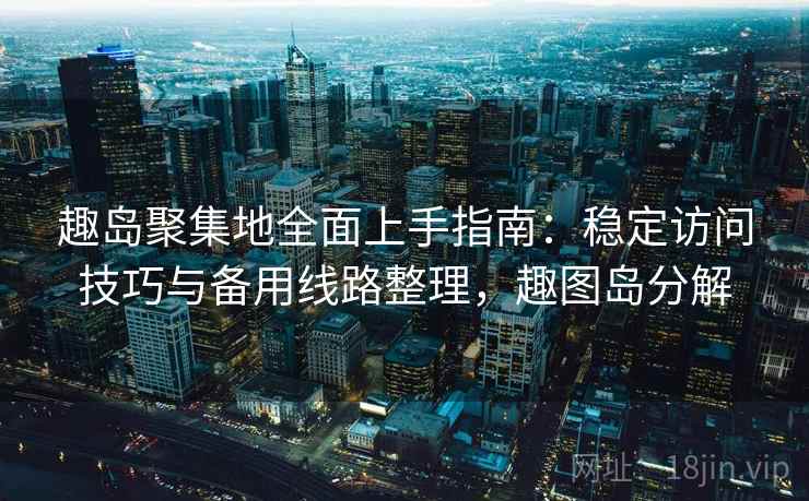 趣岛聚集地全面上手指南：稳定访问技巧与备用线路整理，趣图岛分解