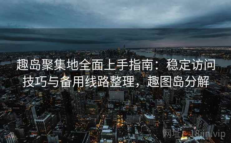 趣岛聚集地全面上手指南：稳定访问技巧与备用线路整理，趣图岛分解