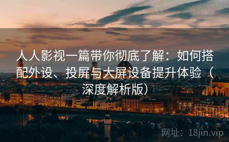 人人影视一篇带你彻底了解：如何搭配外设、投屏与大屏设备提升体验（深度解析版）