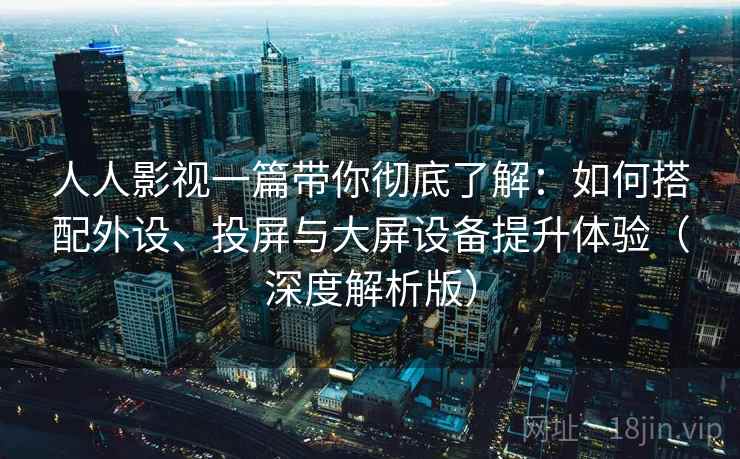人人影视一篇带你彻底了解：如何搭配外设、投屏与大屏设备提升体验（深度解析版）