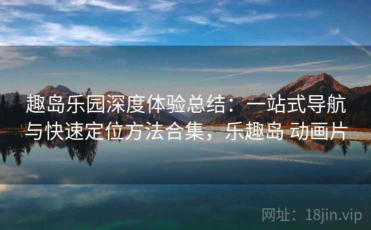 趣岛乐园深度体验总结：一站式导航与快速定位方法合集，乐趣岛 动画片