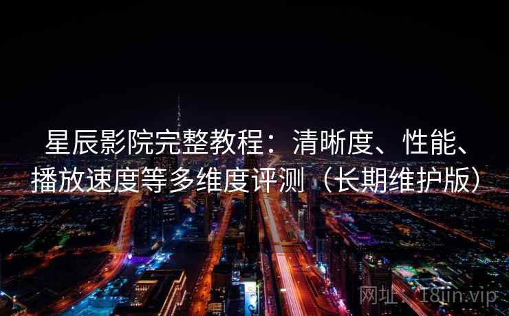 星辰影院完整教程:清晰度、性能、播放速度等多维度评测(长期维护版)