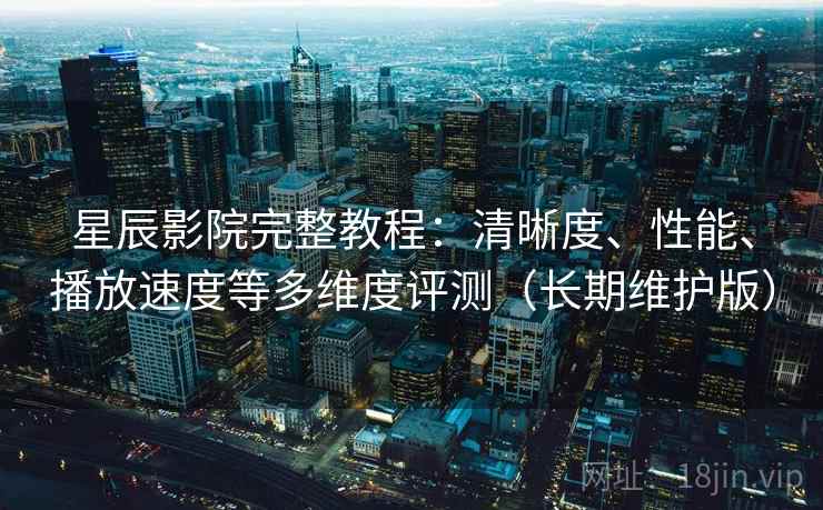 星辰影院完整教程:清晰度、性能、播放速度等多维度评测(长期维护版)