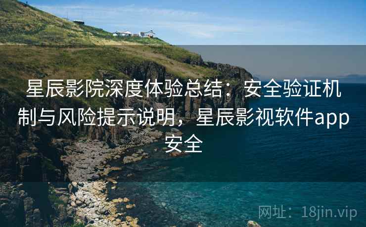 星辰影院深度体验总结:安全验证机制与风险提示说明,星辰影视软件app安全