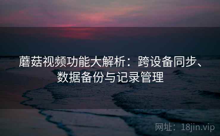 蘑菇视频功能大解析：跨设备同步、数据备份与记录管理