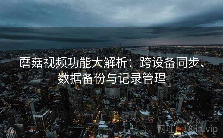 蘑菇视频功能大解析：跨设备同步、数据备份与记录管理