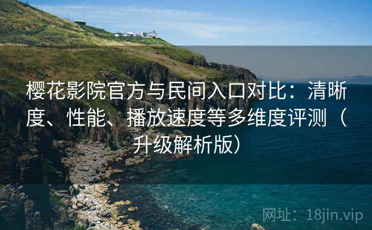 樱花影院官方与民间入口对比:清晰度、性能、播放速度等多维度评测(升级解析版)