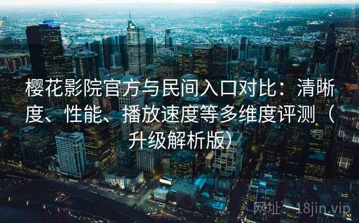 樱花影院官方与民间入口对比：清晰度、性能、播放速度等多维度评测（升级解析版）