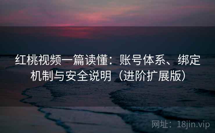 红桃视频一篇读懂:账号体系、绑定机制与安全说明(进阶扩展版)