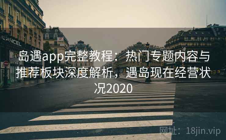 岛遇app完整教程:热门专题内容与推荐板块深度解析,遇岛现在经营状况2020