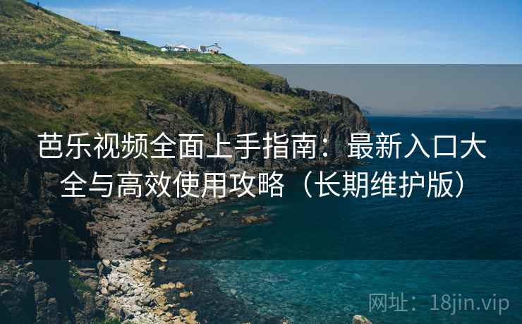 芭乐视频全面上手指南：最新入口大全与高效使用攻略（长期维护版）