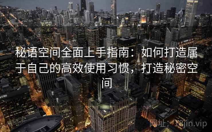 秘语空间全面上手指南:如何打造属于自己的高效使用习惯,打造秘密空间