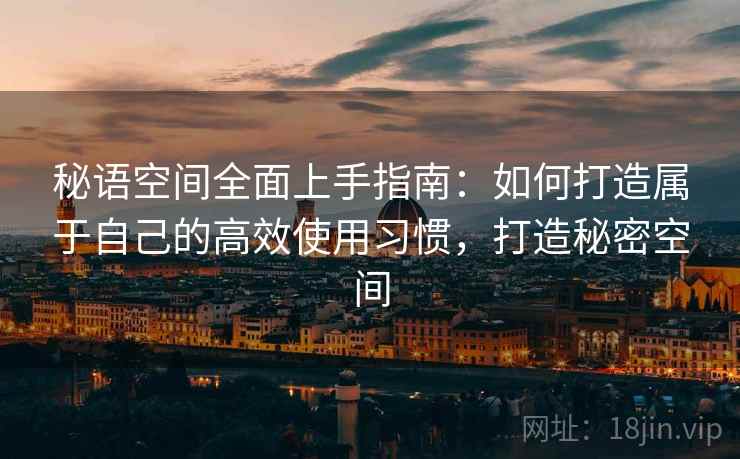 秘语空间全面上手指南：如何打造属于自己的高效使用习惯，打造秘密空间