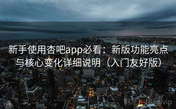新手使用杏吧app必看:新版功能亮点与核心变化详细说明(入门友好版)